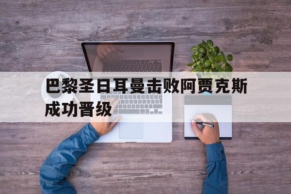 巴黎圣日耳曼击败阿贾克斯成功晋级