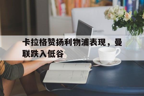 卡拉格赞扬利物浦表现，曼联跌入低谷