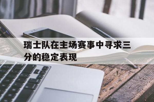 瑞士队在主场赛事中寻求三分的稳定表现
